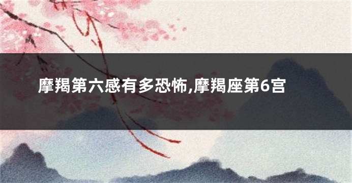 摩羯第六感有多恐怖,摩羯座第6宫