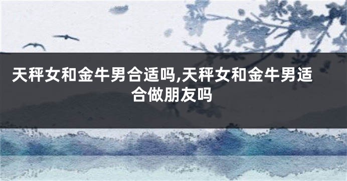 天秤女和金牛男合适吗,天秤女和金牛男适合做朋友吗