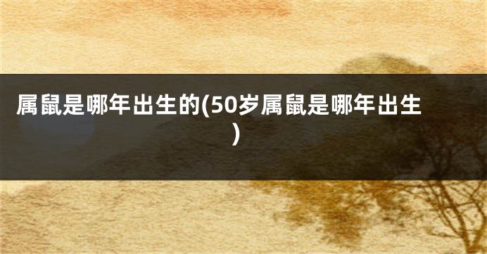 属鼠是哪年出生的(50岁属鼠是哪年出生)