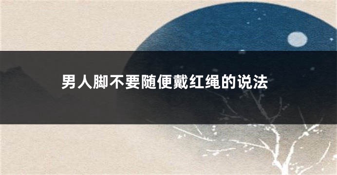 男人脚不要随便戴红绳的说法