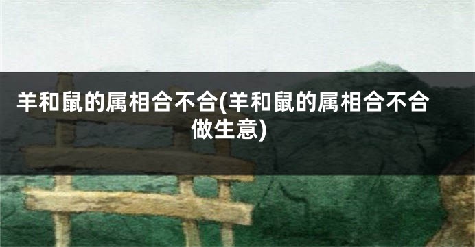 羊和鼠的属相合不合(羊和鼠的属相合不合做生意)