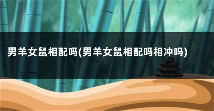 男羊女鼠相配吗(男羊女鼠相配吗相冲吗)