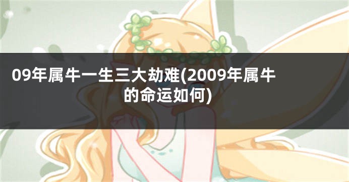 09年属牛一生三大劫难(2009年属牛的命运如何)