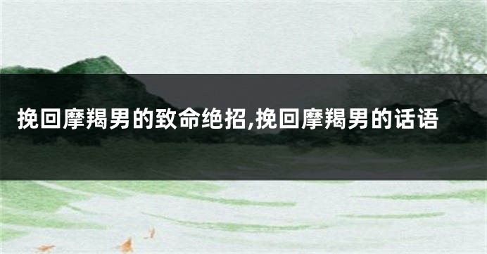 挽回摩羯男的致命绝招,挽回摩羯男的话语