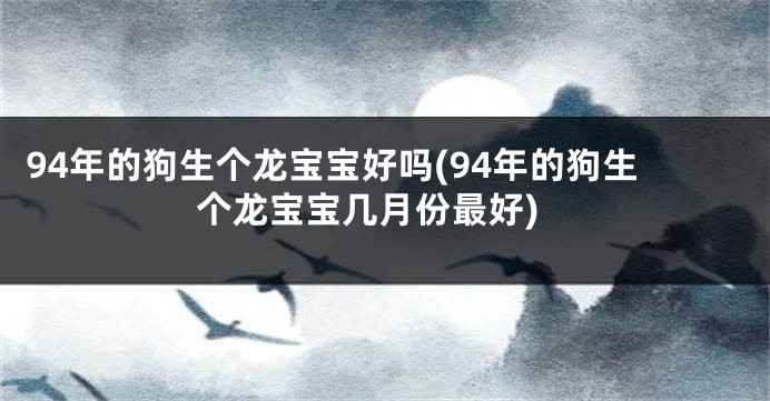 94年的狗生个龙宝宝好吗(94年的狗生个龙宝宝几月份最好)