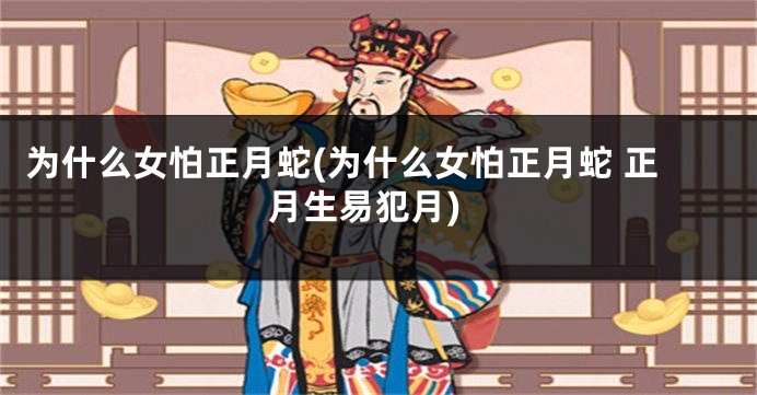 为什么女怕正月蛇(为什么女怕正月蛇 正月生易犯月)