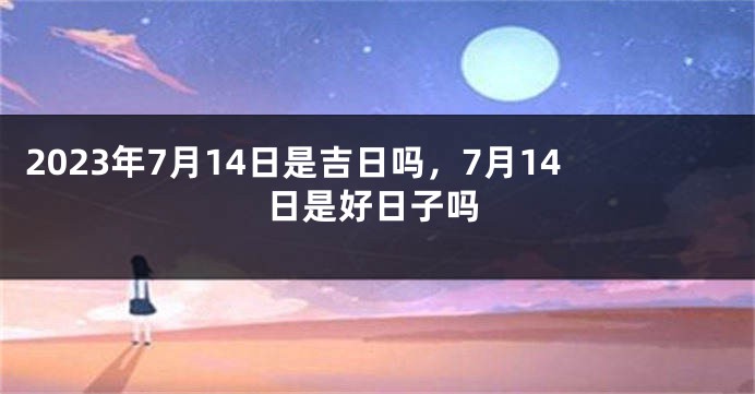 2023年7月14日是吉日吗，7月14日是好日子吗