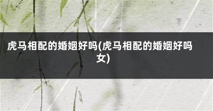 虎马相配的婚姻好吗(虎马相配的婚姻好吗女)