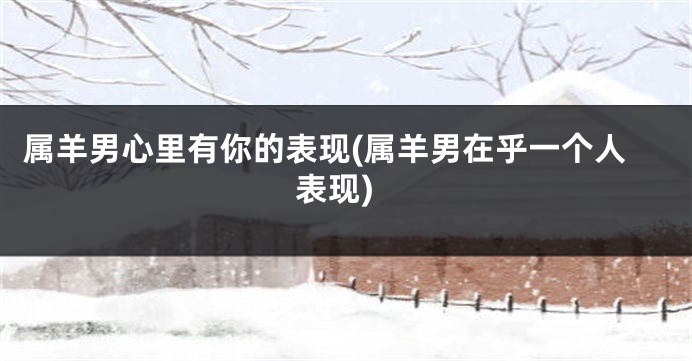 属羊男心里有你的表现(属羊男在乎一个人表现)