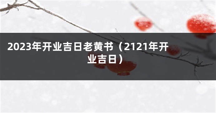 2023年开业吉日老黄书（2121年开业吉日）