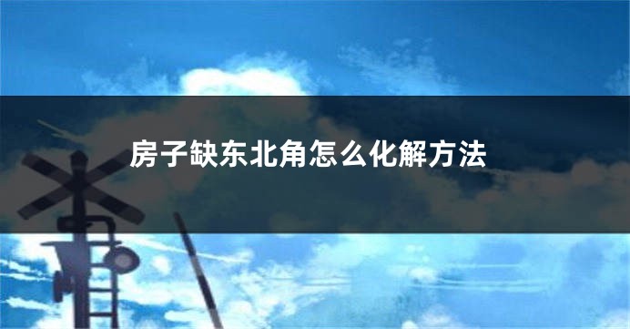 房子缺东北角怎么化解方法