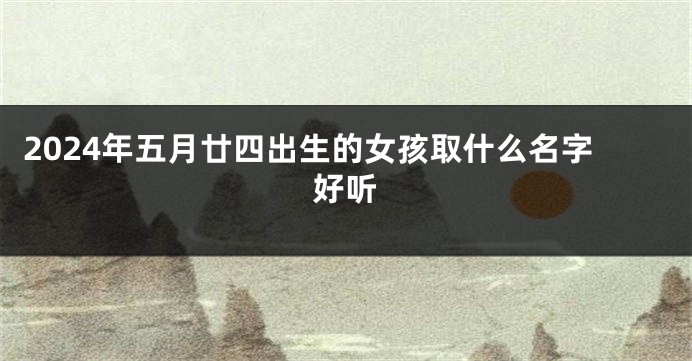 2024年五月廿四出生的女孩取什么名字好听