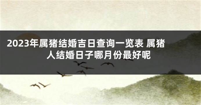 2023年属猪结婚吉日查询一览表 属猪人结婚日子哪月份最好呢