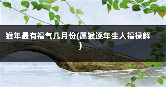 猴年最有福气几月份(属猴逐年生人福禄解)