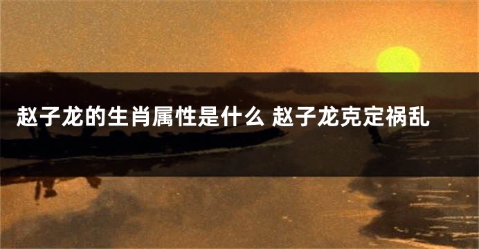 赵子龙的生肖属性是什么 赵子龙克定祸乱