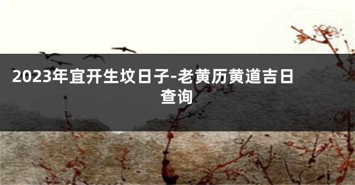 2023年宜开生坟日子-老黄历黄道吉日查询