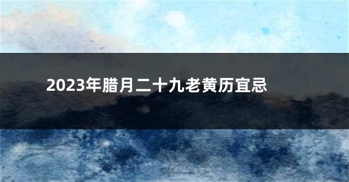 2023年腊月二十九老黄历宜忌