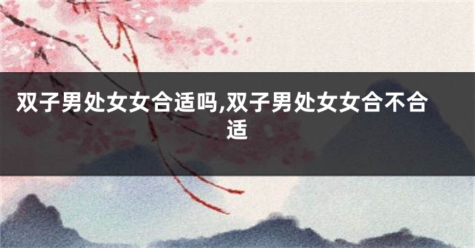 双子男处女女合适吗,双子男处女女合不合适