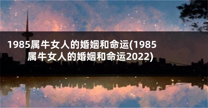 1985属牛女人的婚姻和命运(1985属牛女人的婚姻和命运2022)