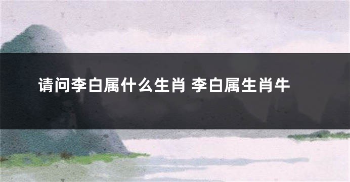 请问李白属什么生肖 李白属生肖牛