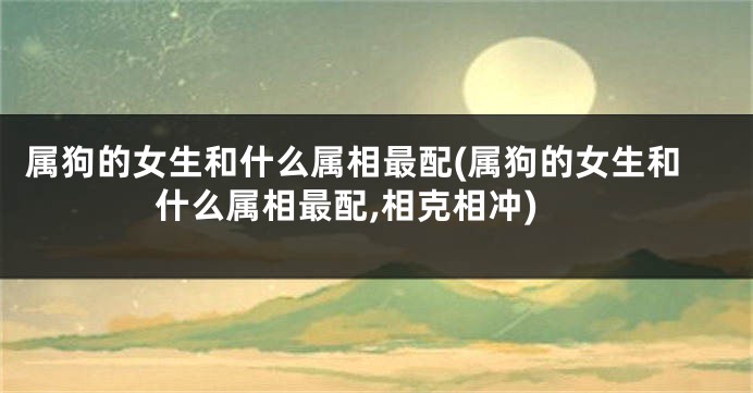 属狗的女生和什么属相最配(属狗的女生和什么属相最配,相克相冲)