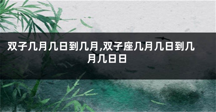 双子几月几日到几月,双子座几月几日到几月几日日
