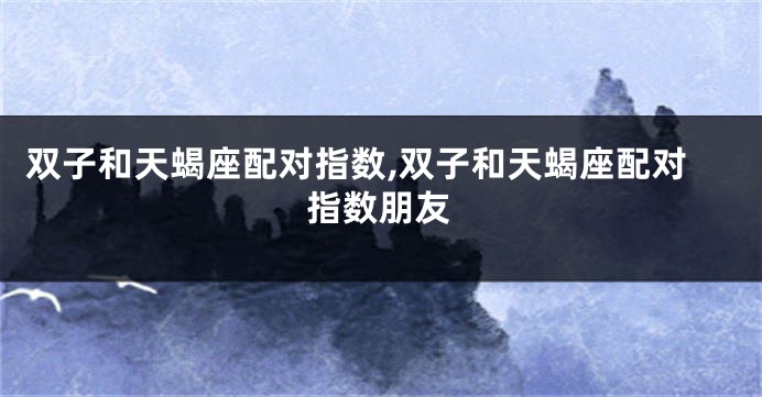 双子和天蝎座配对指数,双子和天蝎座配对指数朋友