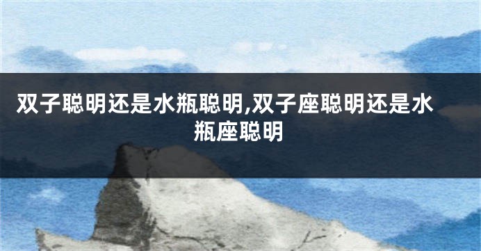 双子聪明还是水瓶聪明,双子座聪明还是水瓶座聪明