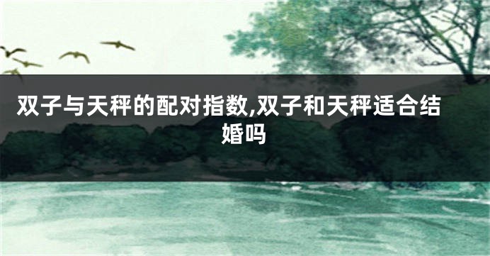 双子与天秤的配对指数,双子和天秤适合结婚吗