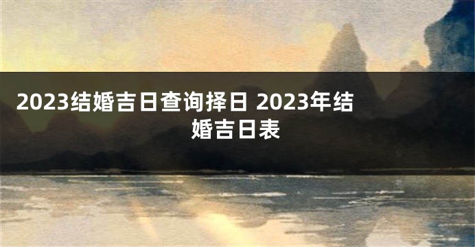 2023结婚吉日查询择日 2023年结婚吉日表