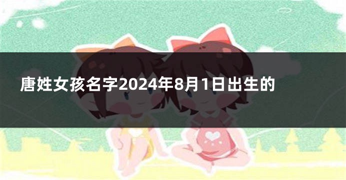 唐姓女孩名字2024年8月1日出生的