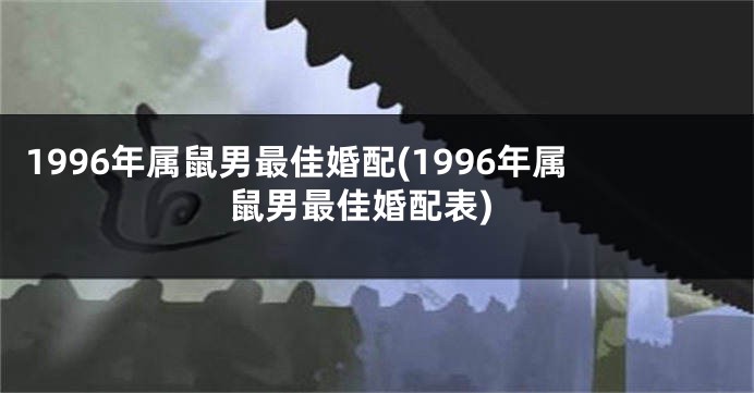 1996年属鼠男最佳婚配(1996年属鼠男最佳婚配表)