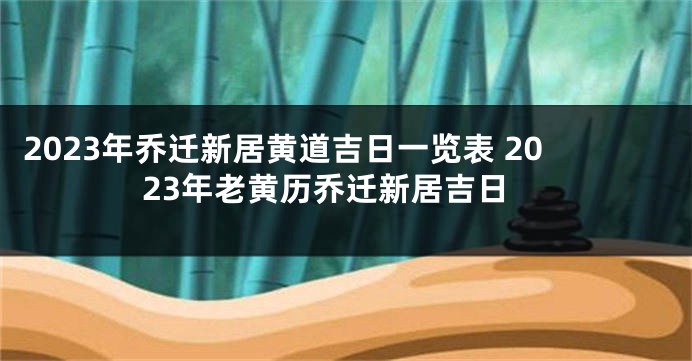 2023年乔迁新居黄道吉日一览表 2023年老黄历乔迁新居吉日