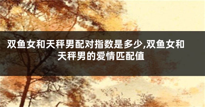 双鱼女和天秤男配对指数是多少,双鱼女和天秤男的爱情匹配值