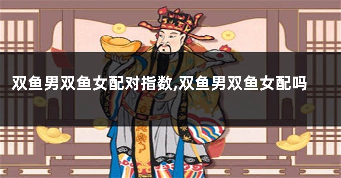双鱼男双鱼女配对指数,双鱼男双鱼女配吗