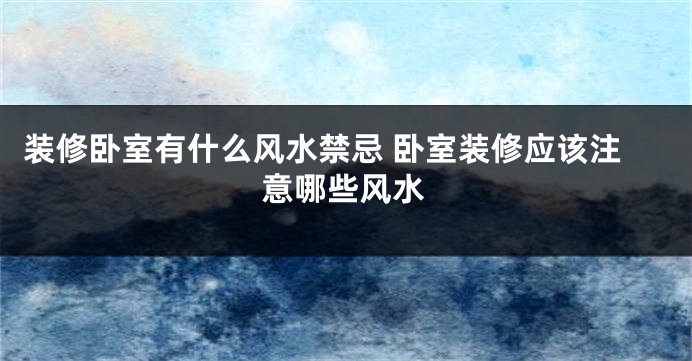 装修卧室有什么风水禁忌 卧室装修应该注意哪些风水
