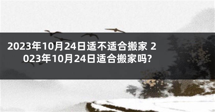 2023年10月24日适不适合搬家 2023年10月24日适合搬家吗?