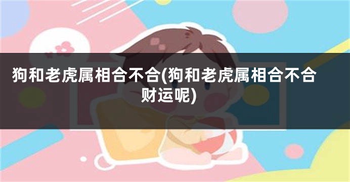 狗和老虎属相合不合(狗和老虎属相合不合财运呢)