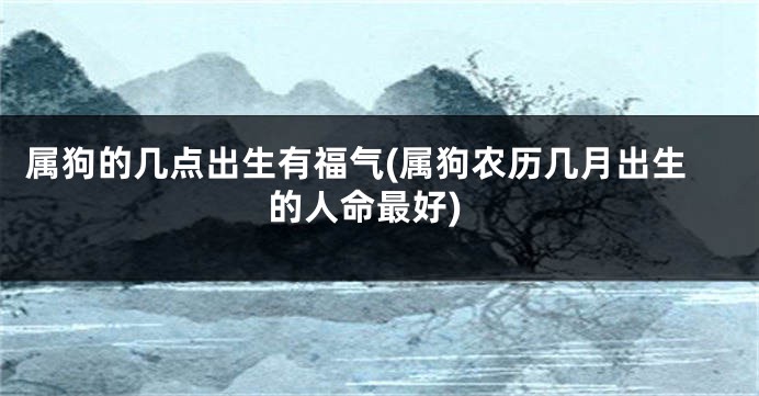 属狗的几点出生有福气(属狗农历几月出生的人命最好)
