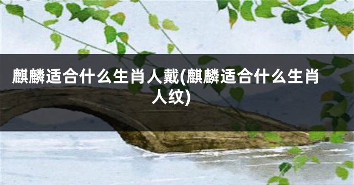 麒麟适合什么生肖人戴(麒麟适合什么生肖人纹)