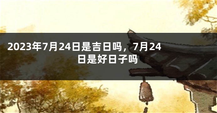 2023年7月24日是吉日吗，7月24日是好日子吗