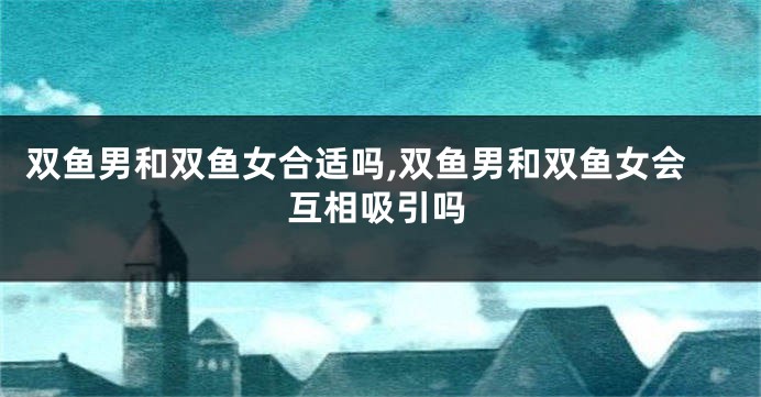 双鱼男和双鱼女合适吗,双鱼男和双鱼女会互相吸引吗