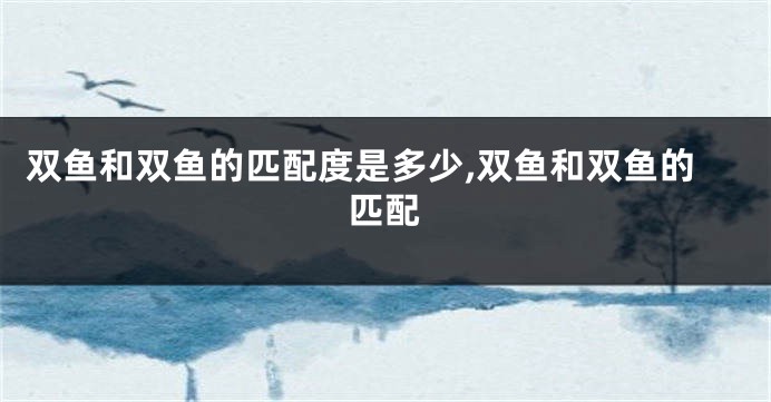 双鱼和双鱼的匹配度是多少,双鱼和双鱼的匹配