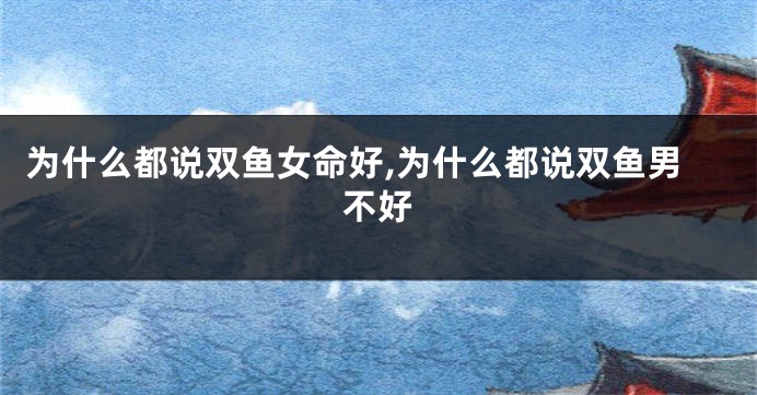 为什么都说双鱼女命好,为什么都说双鱼男不好
