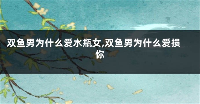 双鱼男为什么爱水瓶女,双鱼男为什么爱损你