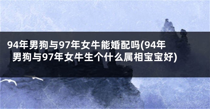 94年男狗与97年女牛能婚配吗(94年男狗与97年女牛生个什么属相宝宝好)