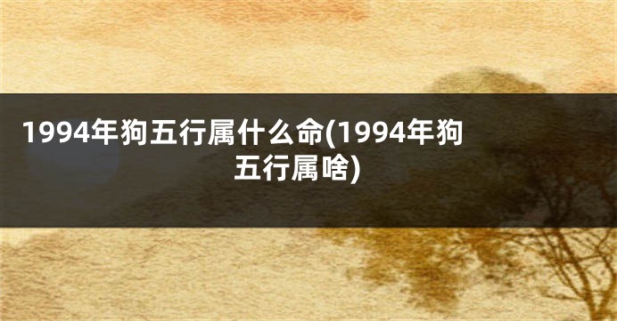 1994年狗五行属什么命(1994年狗五行属啥)