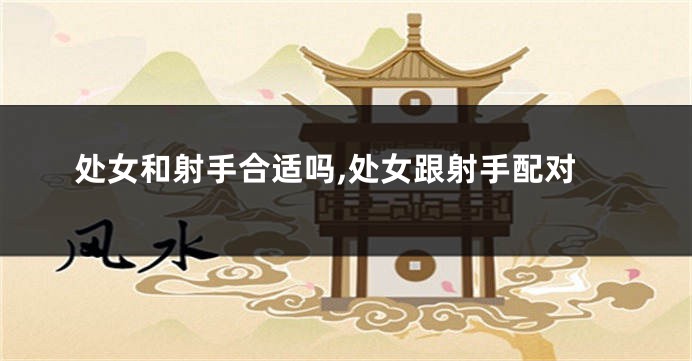 处女和射手合适吗,处女跟射手配对