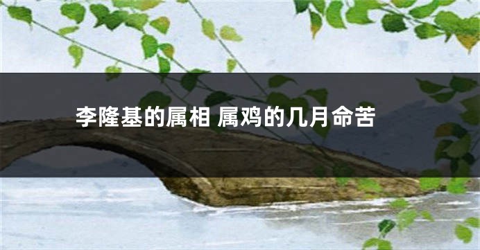 李隆基的属相 属鸡的几月命苦