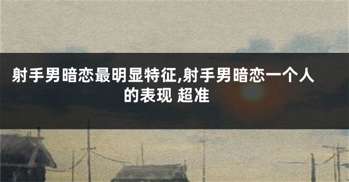 射手男暗恋最明显特征,射手男暗恋一个人的表现 超准